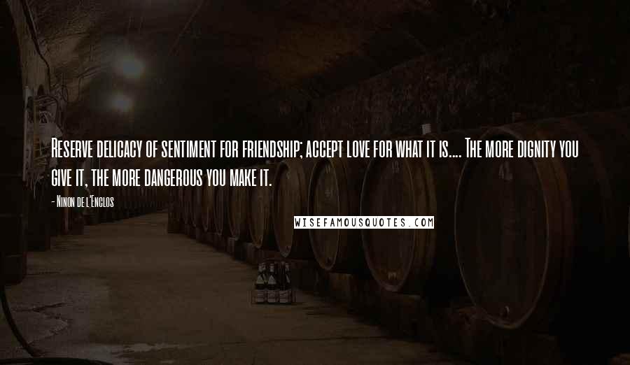 Ninon De L'Enclos Quotes: Reserve delicacy of sentiment for friendship; accept love for what it is.... The more dignity you give it, the more dangerous you make it.