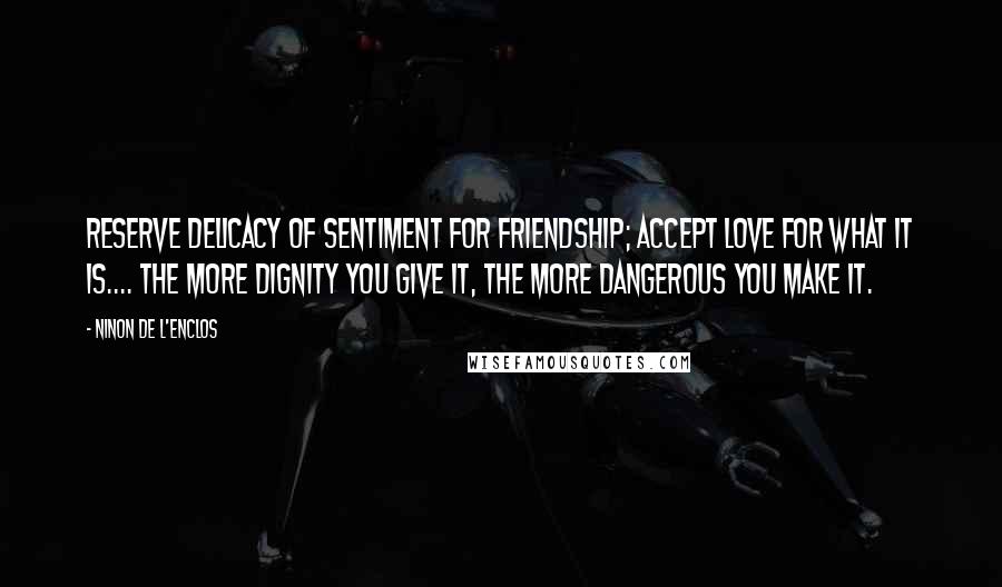 Ninon De L'Enclos Quotes: Reserve delicacy of sentiment for friendship; accept love for what it is.... The more dignity you give it, the more dangerous you make it.