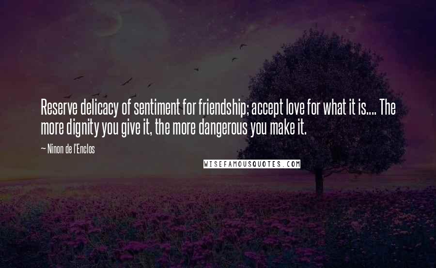 Ninon De L'Enclos Quotes: Reserve delicacy of sentiment for friendship; accept love for what it is.... The more dignity you give it, the more dangerous you make it.