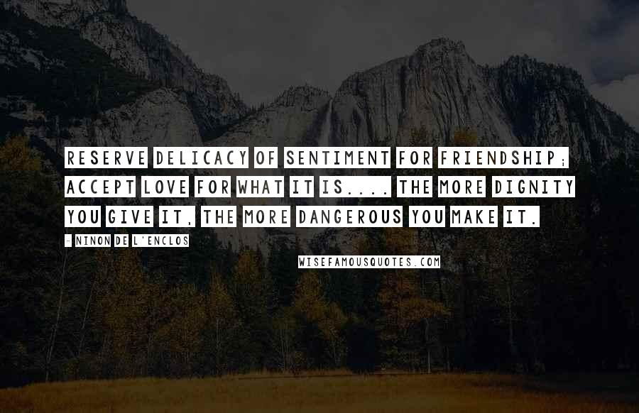 Ninon De L'Enclos Quotes: Reserve delicacy of sentiment for friendship; accept love for what it is.... The more dignity you give it, the more dangerous you make it.