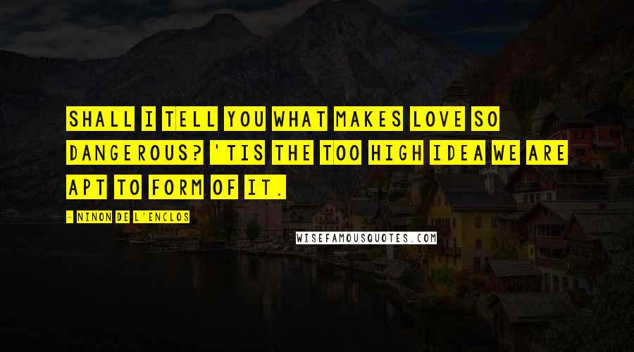 Ninon De L'Enclos Quotes: Shall I tell you what makes love so dangerous? 'Tis the too high idea we are apt to form of it.