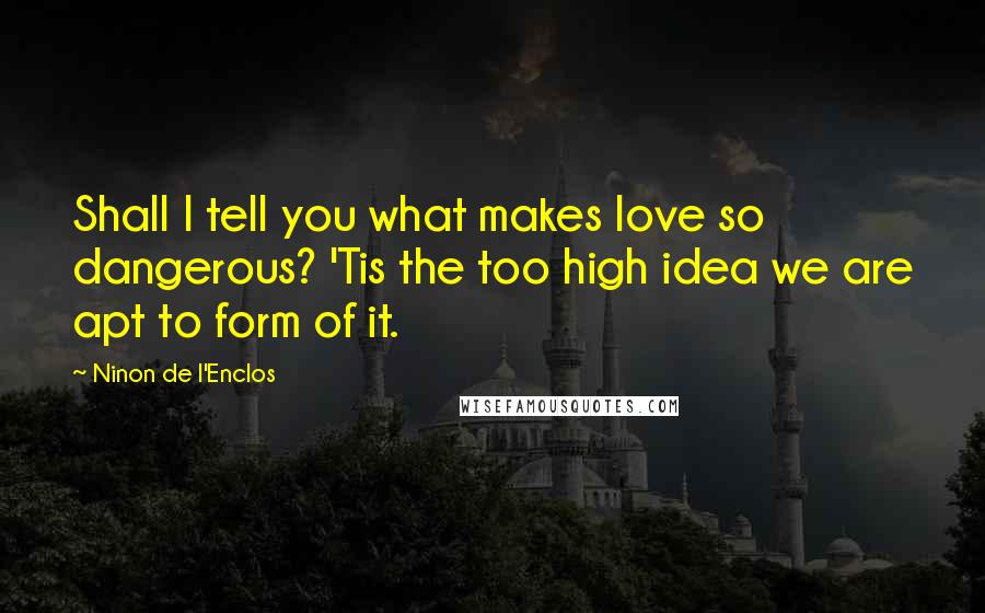 Ninon De L'Enclos Quotes: Shall I tell you what makes love so dangerous? 'Tis the too high idea we are apt to form of it.