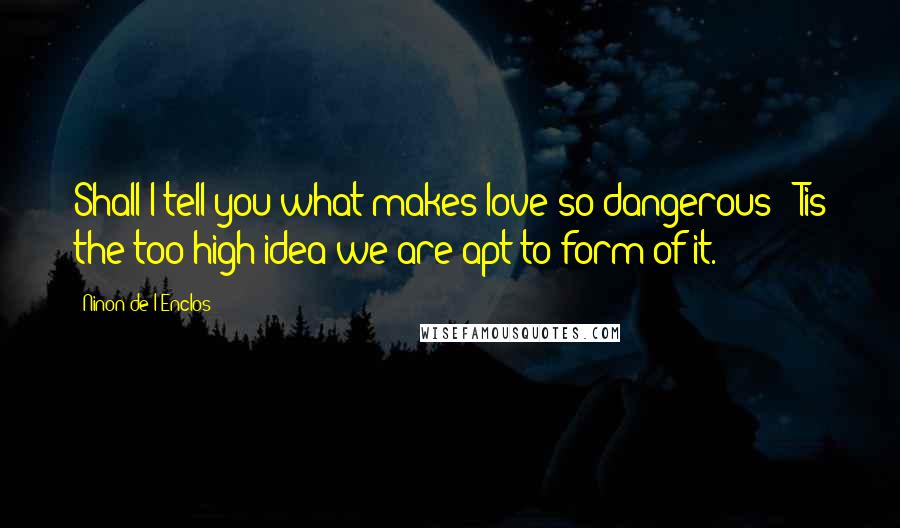 Ninon De L'Enclos Quotes: Shall I tell you what makes love so dangerous? 'Tis the too high idea we are apt to form of it.