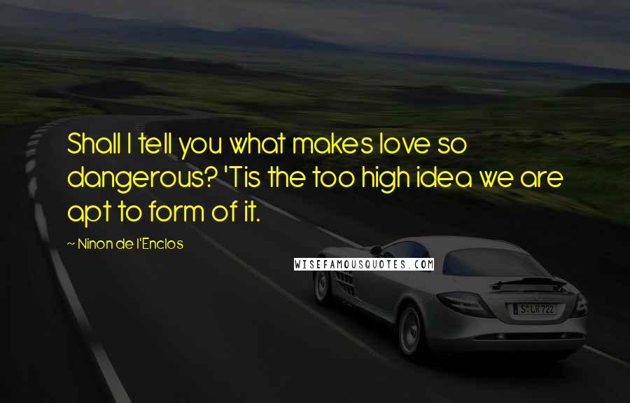 Ninon De L'Enclos Quotes: Shall I tell you what makes love so dangerous? 'Tis the too high idea we are apt to form of it.