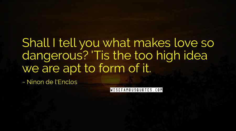 Ninon De L'Enclos Quotes: Shall I tell you what makes love so dangerous? 'Tis the too high idea we are apt to form of it.