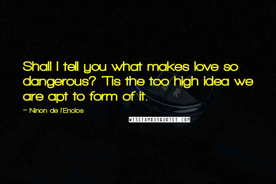 Ninon De L'Enclos Quotes: Shall I tell you what makes love so dangerous? 'Tis the too high idea we are apt to form of it.