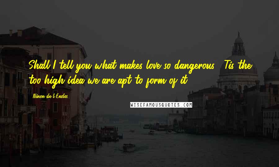 Ninon De L'Enclos Quotes: Shall I tell you what makes love so dangerous? 'Tis the too high idea we are apt to form of it.