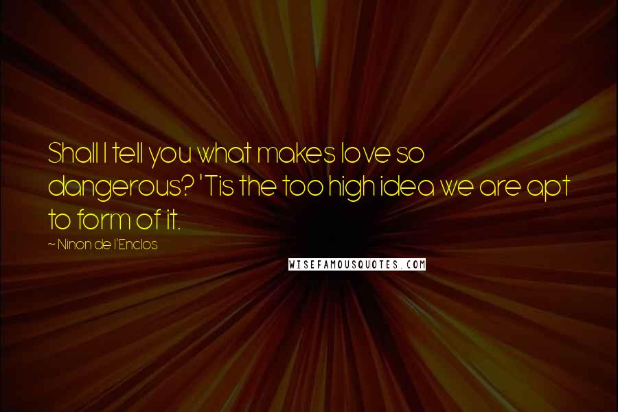 Ninon De L'Enclos Quotes: Shall I tell you what makes love so dangerous? 'Tis the too high idea we are apt to form of it.