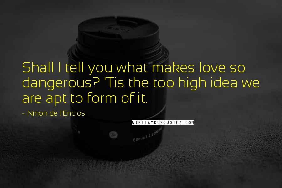 Ninon De L'Enclos Quotes: Shall I tell you what makes love so dangerous? 'Tis the too high idea we are apt to form of it.