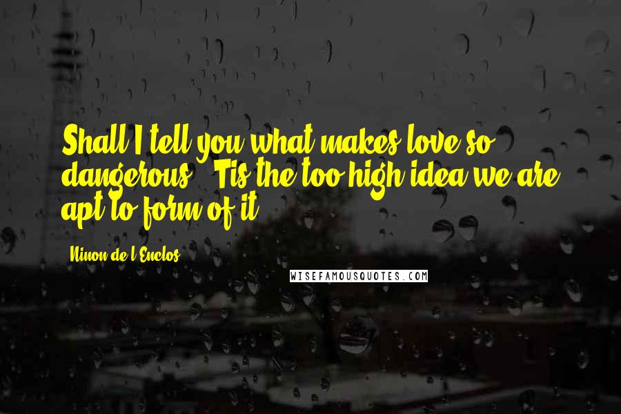 Ninon De L'Enclos Quotes: Shall I tell you what makes love so dangerous? 'Tis the too high idea we are apt to form of it.