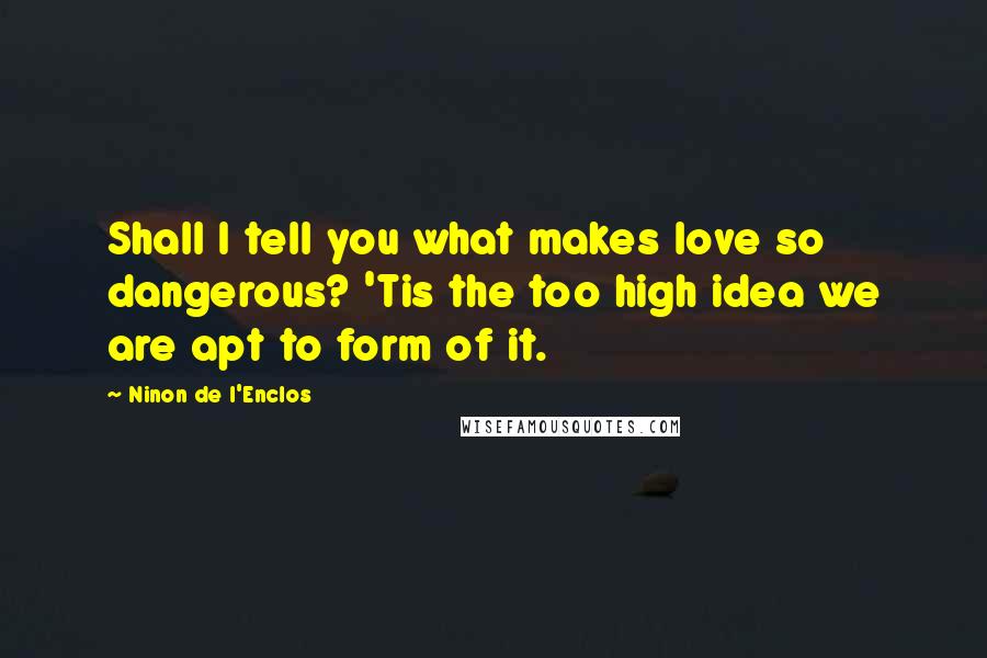 Ninon De L'Enclos Quotes: Shall I tell you what makes love so dangerous? 'Tis the too high idea we are apt to form of it.