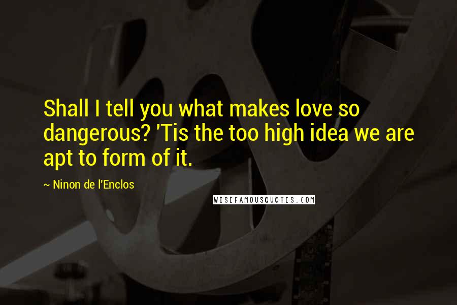 Ninon De L'Enclos Quotes: Shall I tell you what makes love so dangerous? 'Tis the too high idea we are apt to form of it.