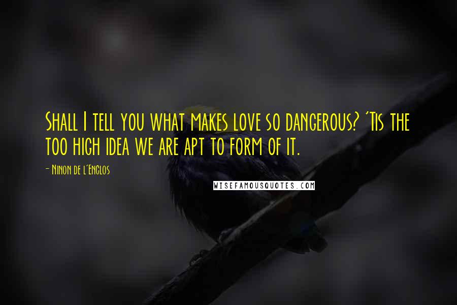 Ninon De L'Enclos Quotes: Shall I tell you what makes love so dangerous? 'Tis the too high idea we are apt to form of it.