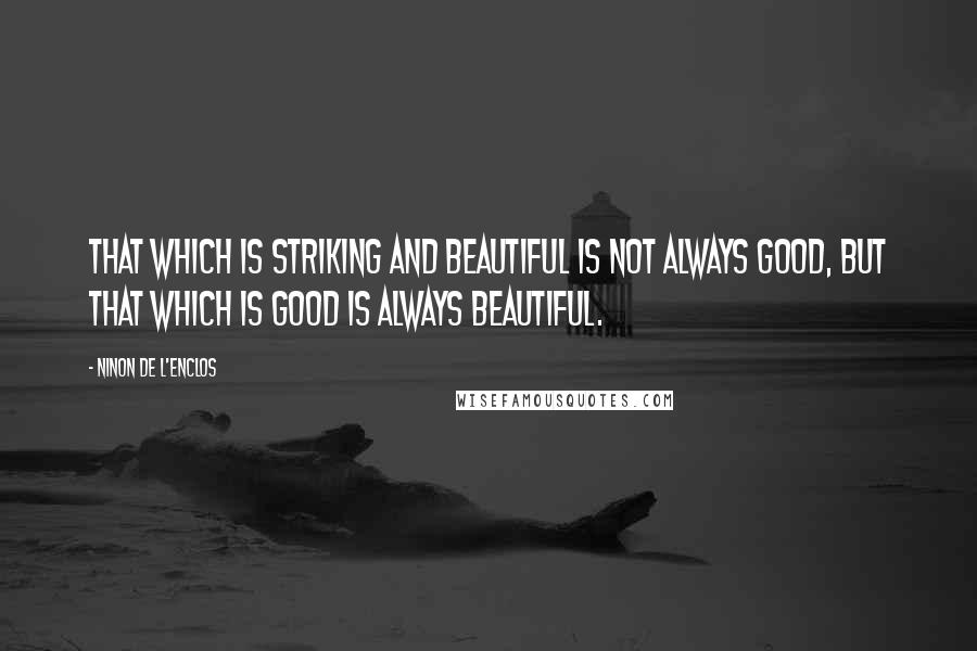 Ninon De L'Enclos Quotes: That which is striking and beautiful is not always good, but that which is good is always beautiful.