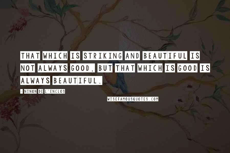 Ninon De L'Enclos Quotes: That which is striking and beautiful is not always good, but that which is good is always beautiful.