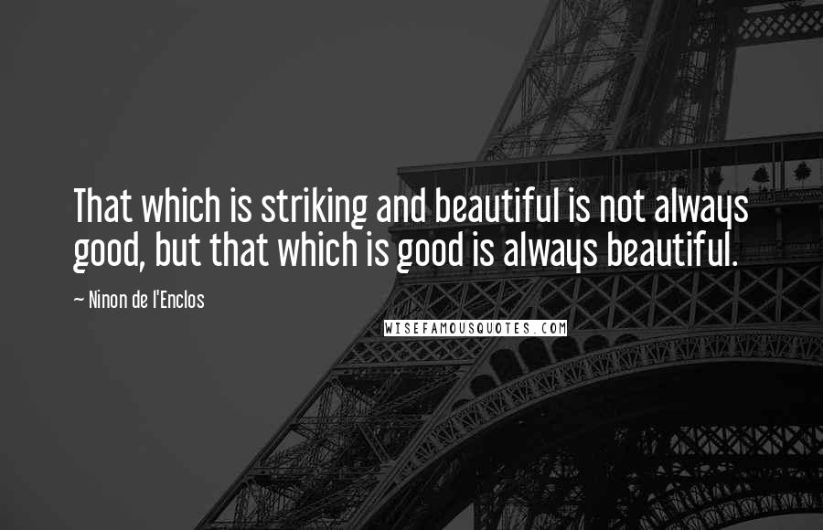 Ninon De L'Enclos Quotes: That which is striking and beautiful is not always good, but that which is good is always beautiful.