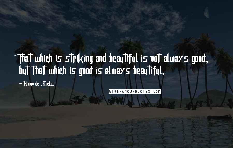 Ninon De L'Enclos Quotes: That which is striking and beautiful is not always good, but that which is good is always beautiful.