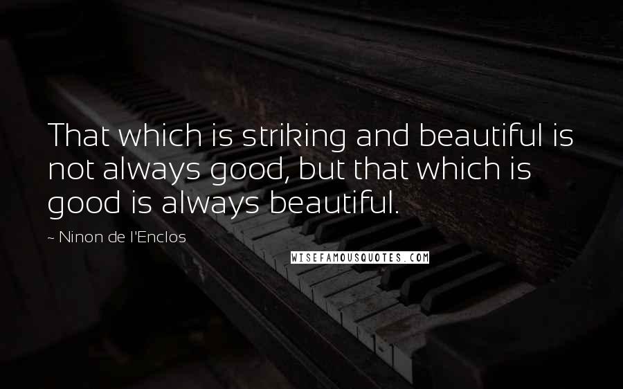 Ninon De L'Enclos Quotes: That which is striking and beautiful is not always good, but that which is good is always beautiful.