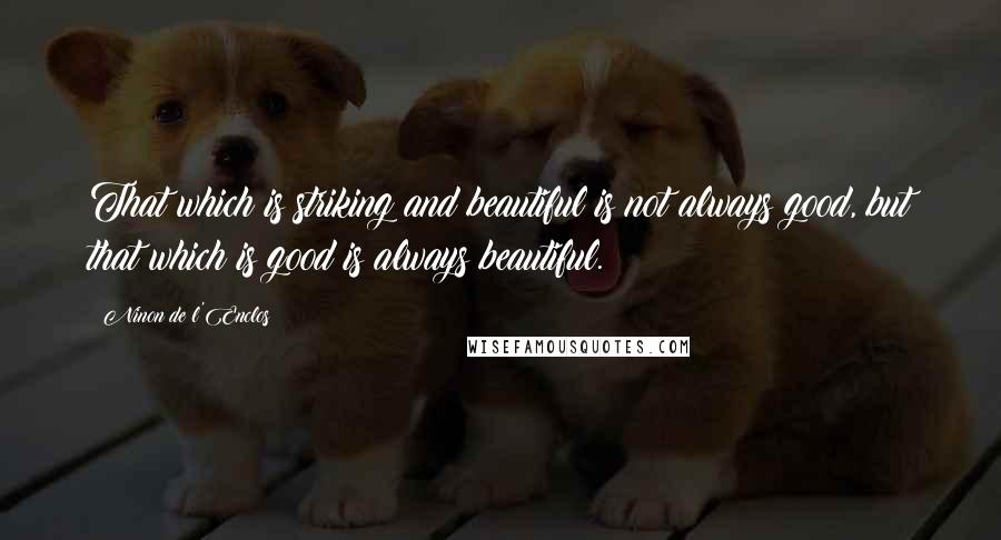 Ninon De L'Enclos Quotes: That which is striking and beautiful is not always good, but that which is good is always beautiful.