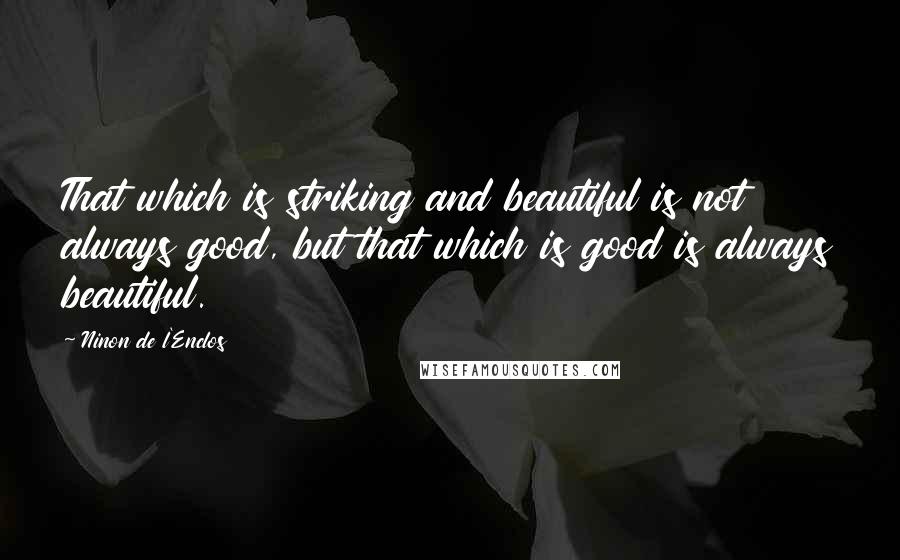 Ninon De L'Enclos Quotes: That which is striking and beautiful is not always good, but that which is good is always beautiful.