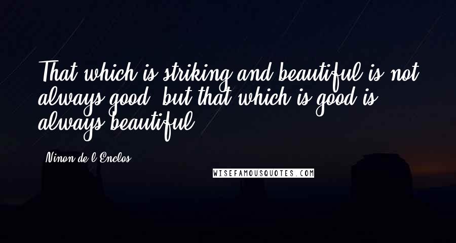 Ninon De L'Enclos Quotes: That which is striking and beautiful is not always good, but that which is good is always beautiful.