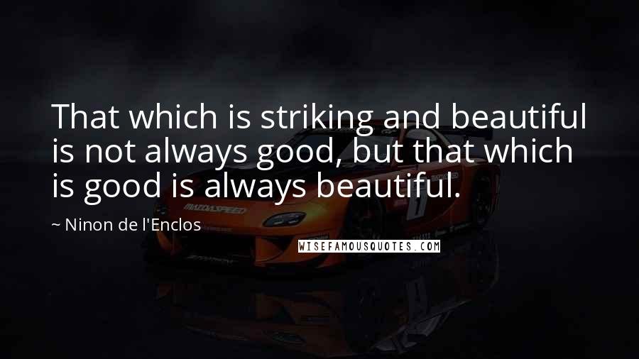 Ninon De L'Enclos Quotes: That which is striking and beautiful is not always good, but that which is good is always beautiful.