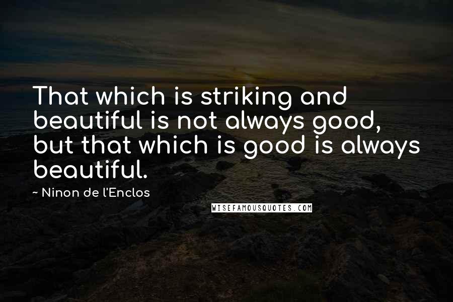 Ninon De L'Enclos Quotes: That which is striking and beautiful is not always good, but that which is good is always beautiful.