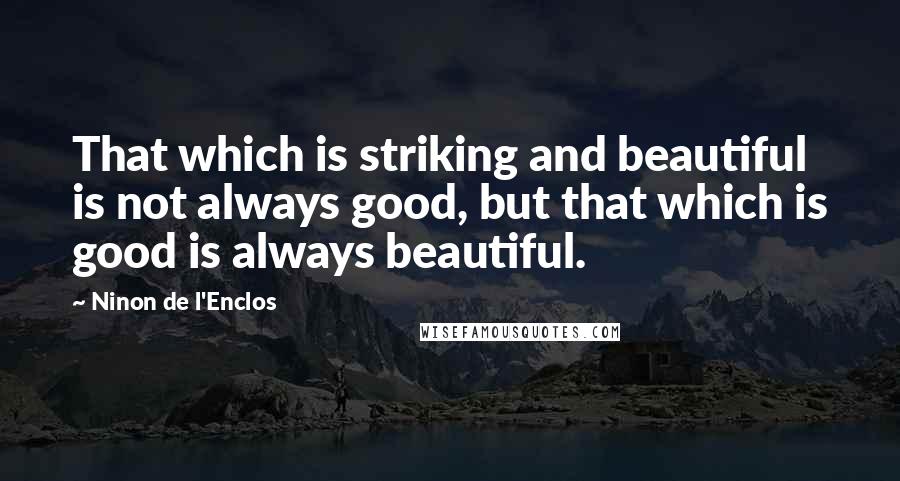 Ninon De L'Enclos Quotes: That which is striking and beautiful is not always good, but that which is good is always beautiful.