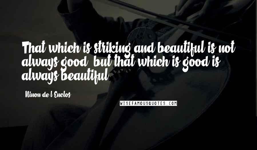 Ninon De L'Enclos Quotes: That which is striking and beautiful is not always good, but that which is good is always beautiful.