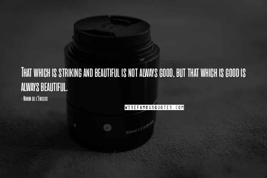 Ninon De L'Enclos Quotes: That which is striking and beautiful is not always good, but that which is good is always beautiful.