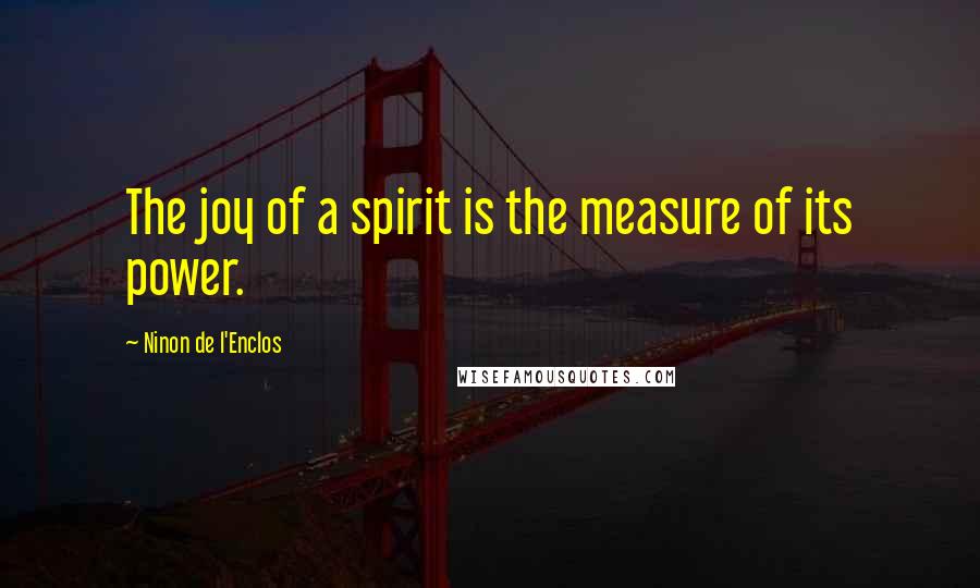 Ninon De L'Enclos Quotes: The joy of a spirit is the measure of its power.