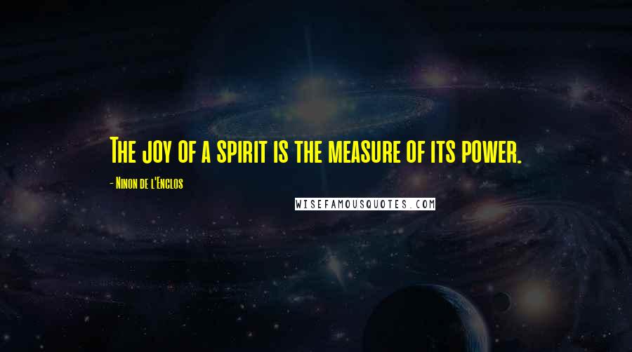 Ninon De L'Enclos Quotes: The joy of a spirit is the measure of its power.