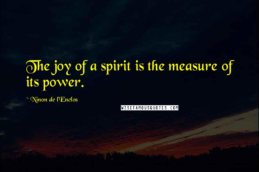 Ninon De L'Enclos Quotes: The joy of a spirit is the measure of its power.