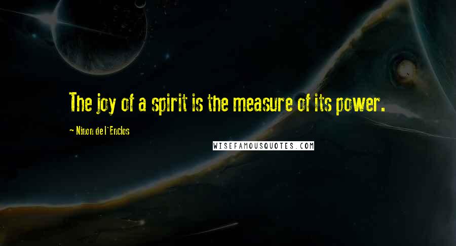 Ninon De L'Enclos Quotes: The joy of a spirit is the measure of its power.