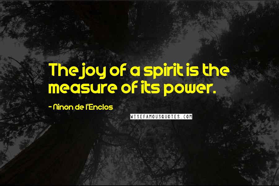 Ninon De L'Enclos Quotes: The joy of a spirit is the measure of its power.