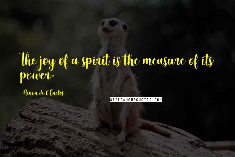 Ninon De L'Enclos Quotes: The joy of a spirit is the measure of its power.