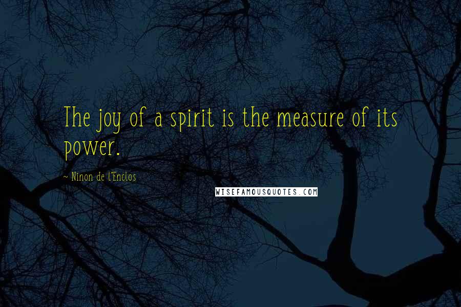 Ninon De L'Enclos Quotes: The joy of a spirit is the measure of its power.