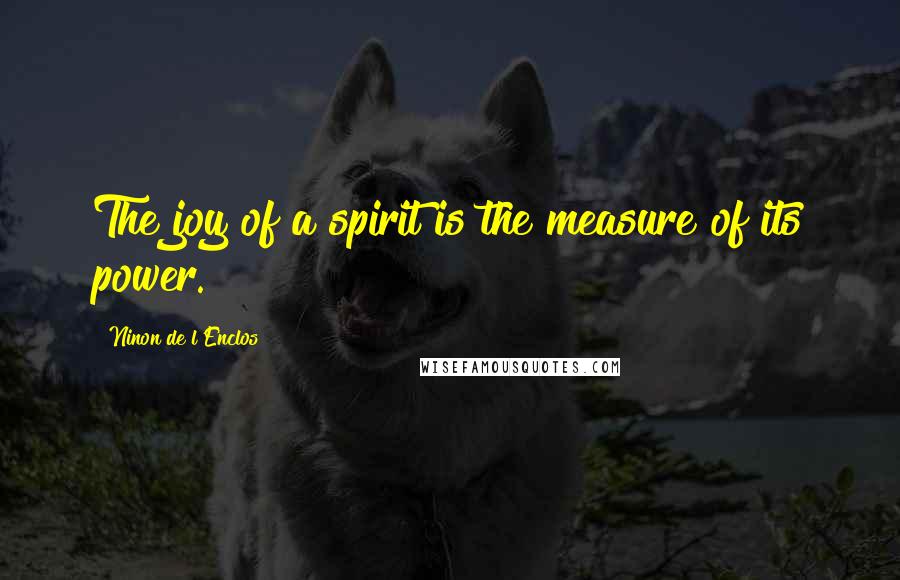 Ninon De L'Enclos Quotes: The joy of a spirit is the measure of its power.