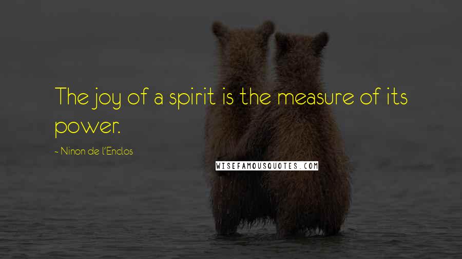 Ninon De L'Enclos Quotes: The joy of a spirit is the measure of its power.