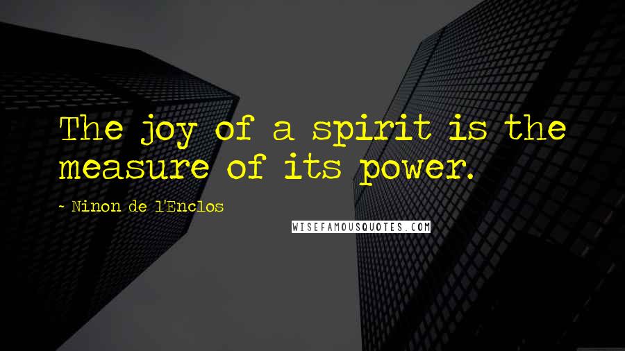 Ninon De L'Enclos Quotes: The joy of a spirit is the measure of its power.