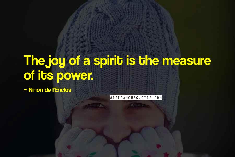 Ninon De L'Enclos Quotes: The joy of a spirit is the measure of its power.