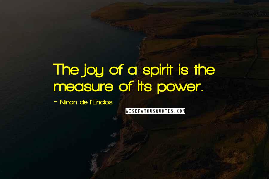 Ninon De L'Enclos Quotes: The joy of a spirit is the measure of its power.