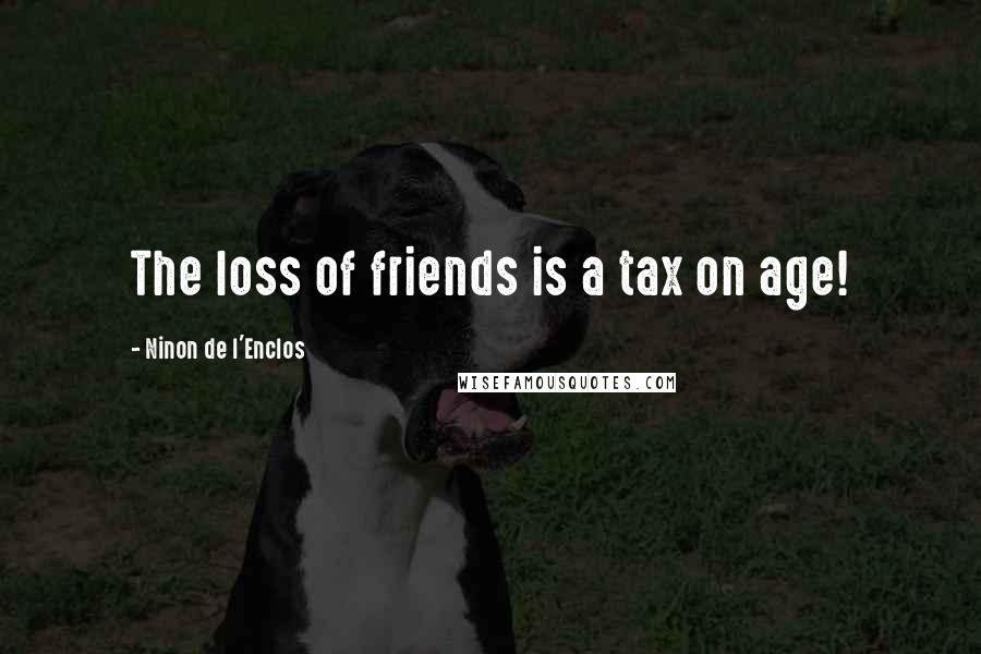 Ninon De L'Enclos Quotes: The loss of friends is a tax on age!