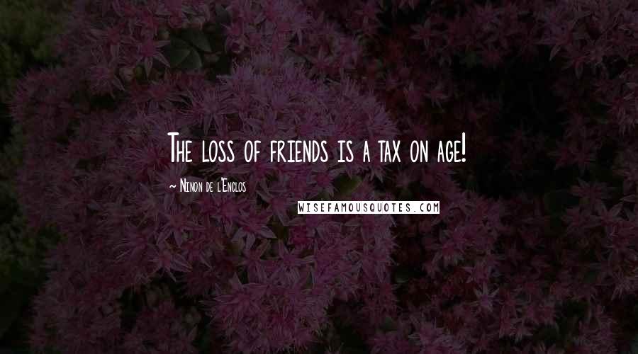 Ninon De L'Enclos Quotes: The loss of friends is a tax on age!