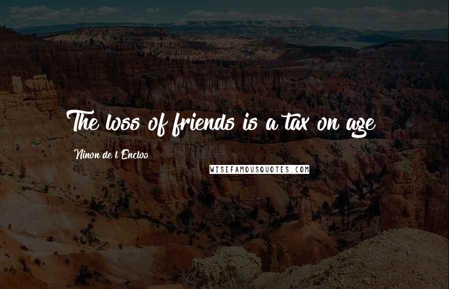 Ninon De L'Enclos Quotes: The loss of friends is a tax on age!