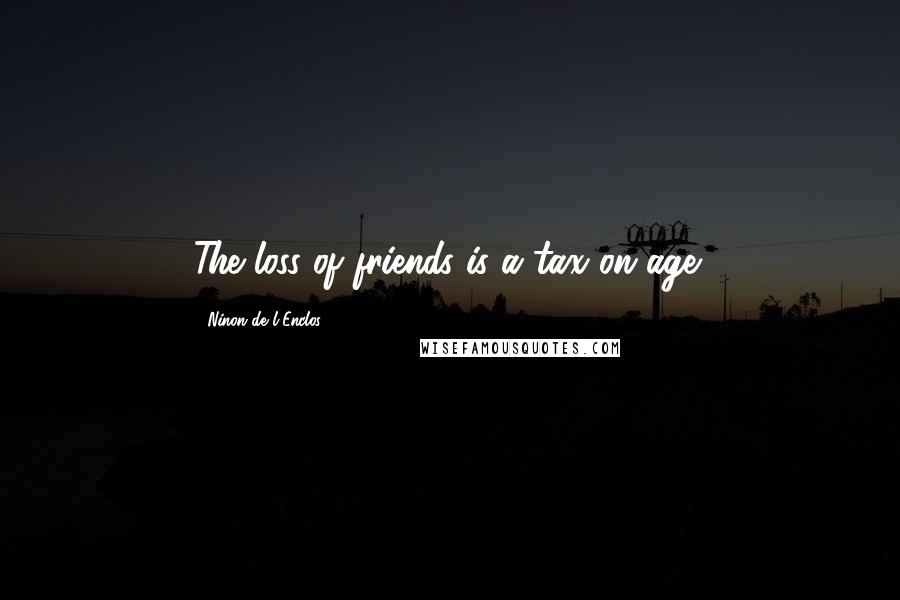 Ninon De L'Enclos Quotes: The loss of friends is a tax on age!