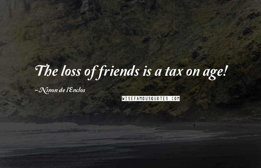 Ninon De L'Enclos Quotes: The loss of friends is a tax on age!