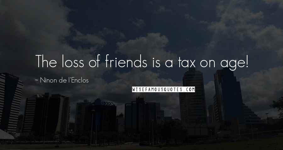 Ninon De L'Enclos Quotes: The loss of friends is a tax on age!