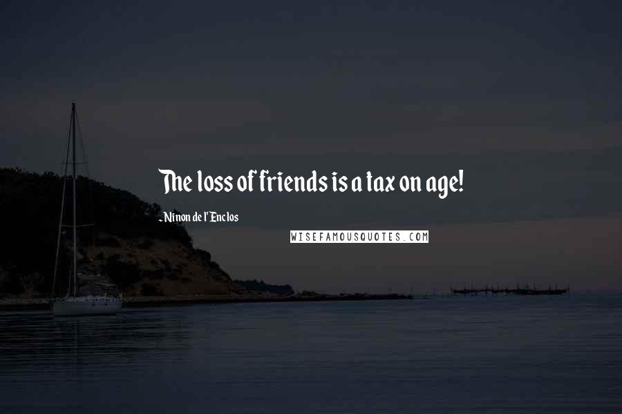 Ninon De L'Enclos Quotes: The loss of friends is a tax on age!