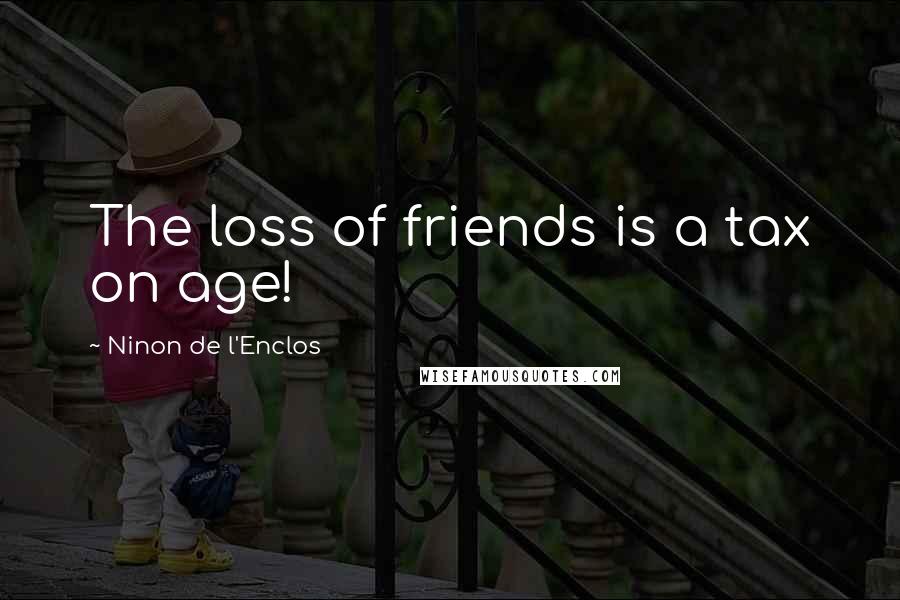 Ninon De L'Enclos Quotes: The loss of friends is a tax on age!